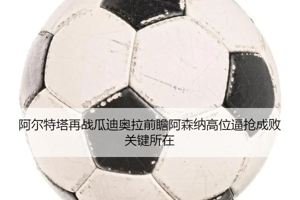 阿尔特塔再战瓜迪奥拉前瞻阿森纳高位逼抢成败关键所在